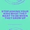 Stop Asking Your Kids What They Want To Be When They Grow Up