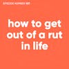 107. How To Get Out Of A Rut In Life