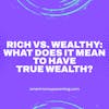 Rich vs. Wealthy: What Does it Mean to Have True Wealth?