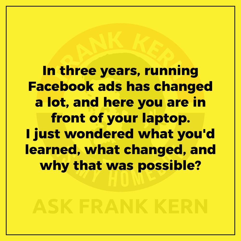In three years, running Facebook ads has changed a lot, and here you are in front of your laptop. I just wondered what you'd learned, what changed, and why that was possible?