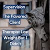 31. Supervision; The Favored Client; Therapist Lost Weight But I Didn’t