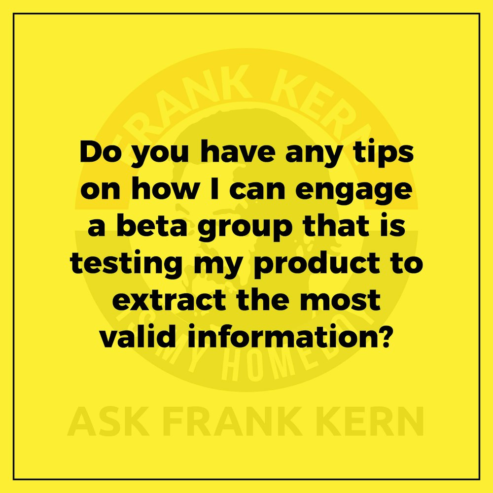 Do you have any tips on how I can engage a beta group that is testing my product to extract the most valid information?