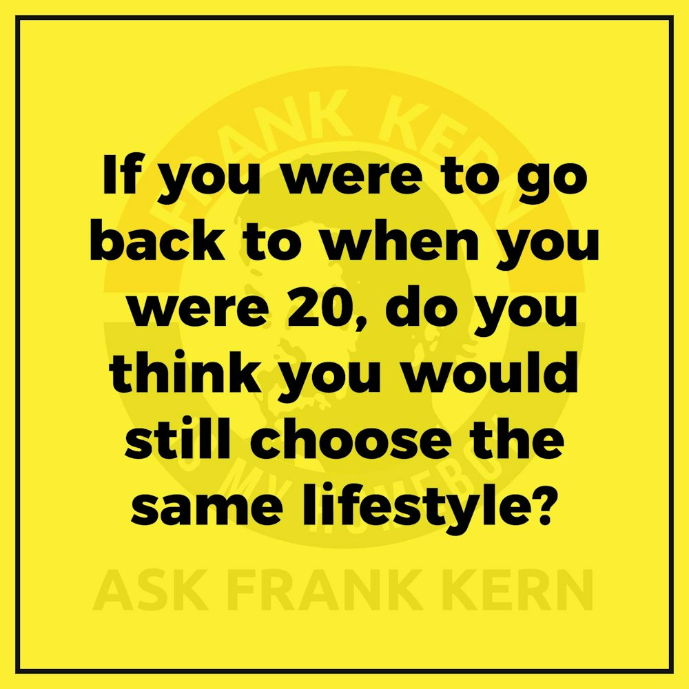 If you were to go back to when you were 20, do you think you would still choose the same lifestyle?