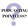 Is Podcasting Pointless?