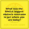 What was the SINGLE biggest obstacle overcame to get where you are today?