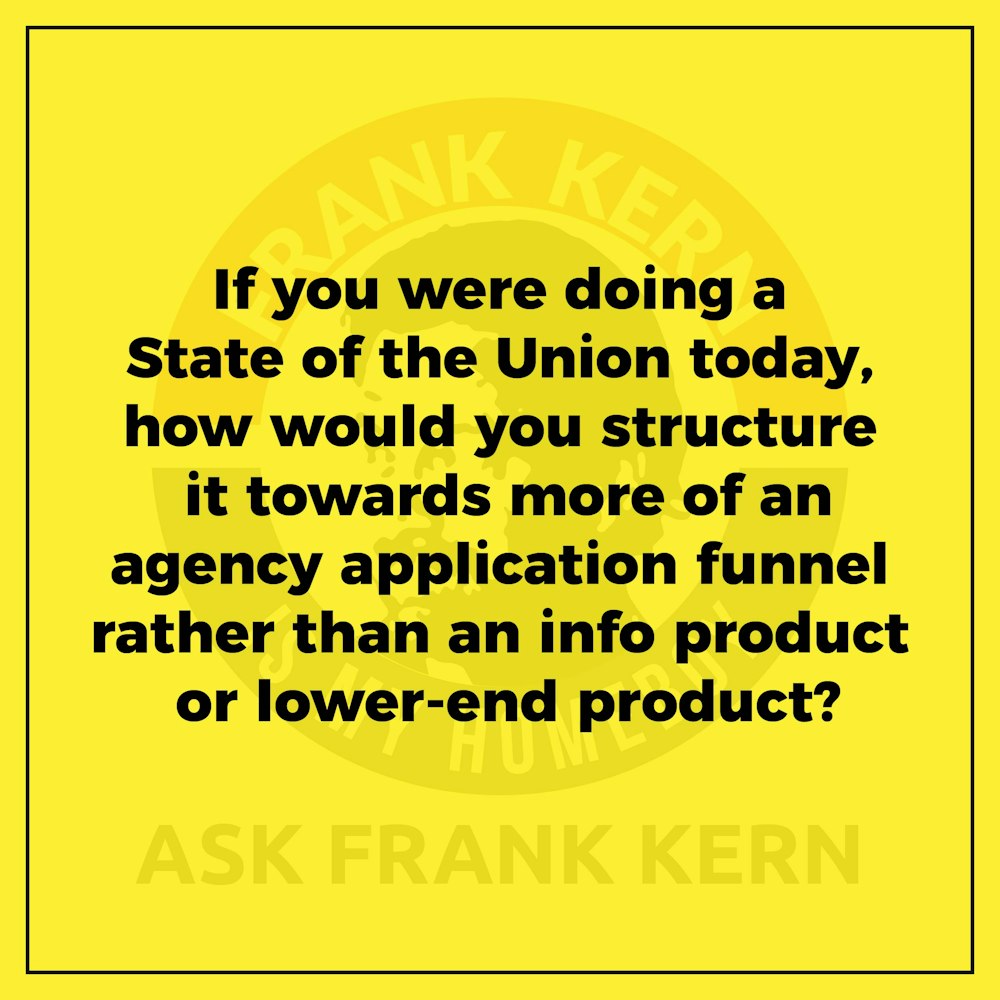 If you were doing a State of the Union today, how would you structure it towards more of an agency application funnel rather than an info product or lower-end product?