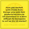 Have you worked with clients from Europe who sold their products/services to US customers? Is it more difficult for Europeans to sell on the US market?