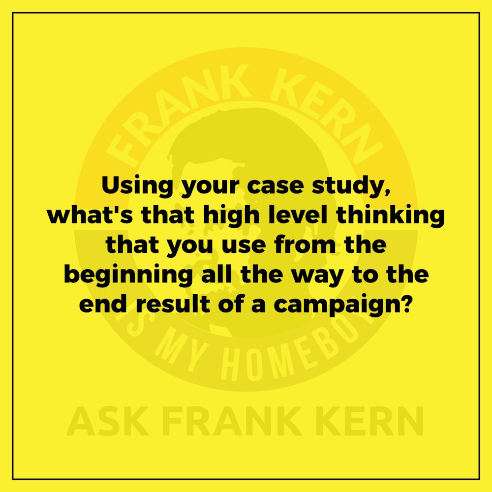 Using your case study, what's that high level thinking that you use from the beginning all the way to the end result of a campaign?