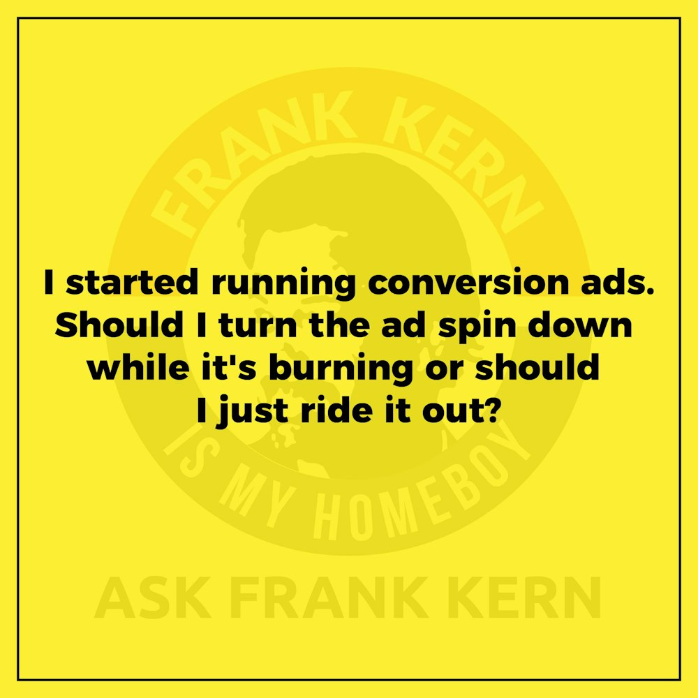I started running conversion ads. Should I turn the ad spin back down while it's burning or should I just ride it out?