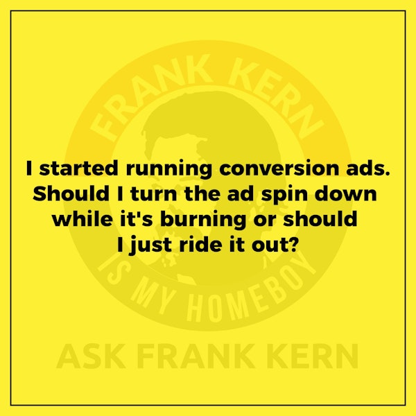 I started running conversion ads. Should I turn the ad spin back down while it's burning or should I just ride it out?