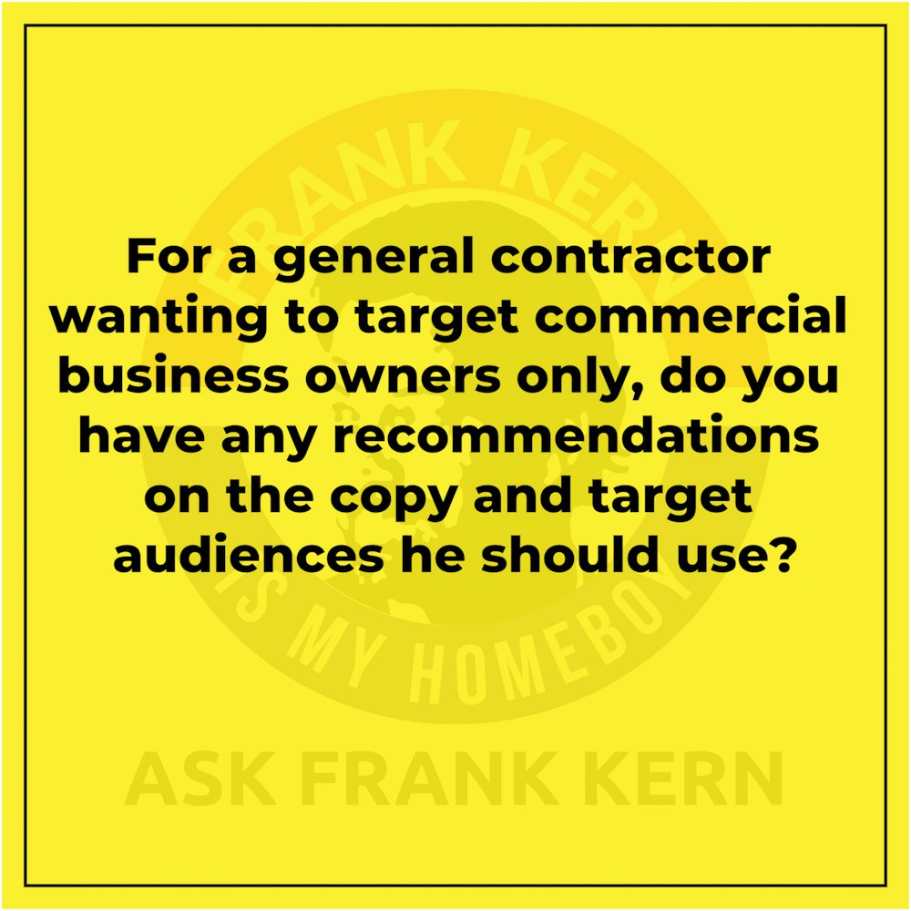 For a general contractor wanting to target commercial business owners only, do you have any recommendations on the copy and target audiences he should use? - Frank Kern Greatest Hit