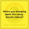 When you bringing back the sassy dazzle videos?