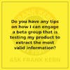 Do you have any tips on how I can engage a beta group that is testing my product to extract the most valid information? - Frank Kern Greatest Hit