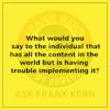 What would you say to the individual that has all the content in the world but is having trouble implementing it? - Frank Kern Greatest Hit