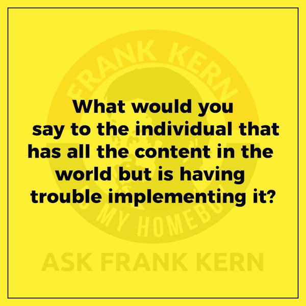 What would you say to the individual that has all the content in the world but is having trouble implementing it? - Frank Kern Greatest Hit