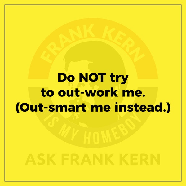 Do NOT try to out-work me. (Out-smart me instead.)