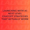 Launching with AI: Next Level ChatGPT Strategies that Actually Work