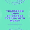 Transform Your Childhood Trauma with Money