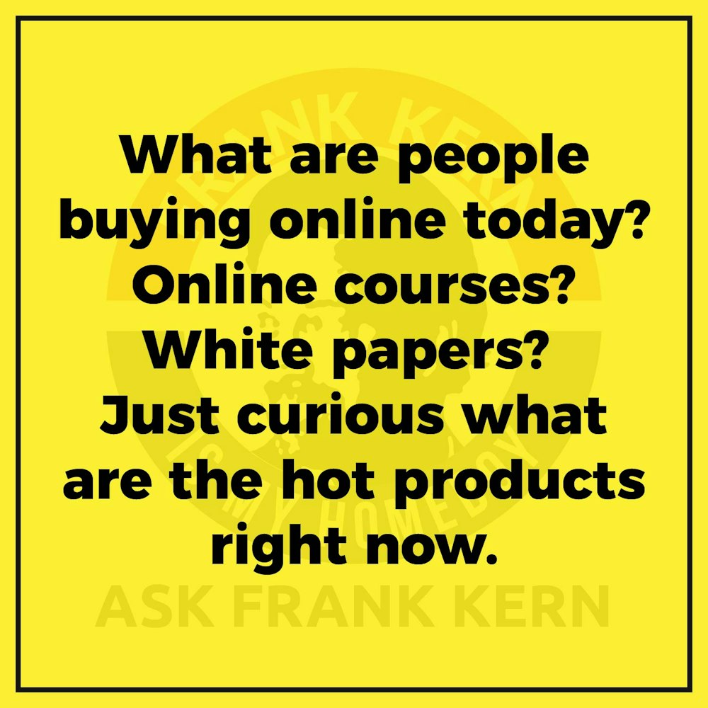 What are people buying online today? Online courses? White papers? Just curious what are the hot products right now. - Frank Kern Greatest Hit