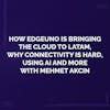 How EdgeUno is Bringing the Cloud to LatAm, Why Connectivity is Hard, Using AI and More with Mehmet Akcin