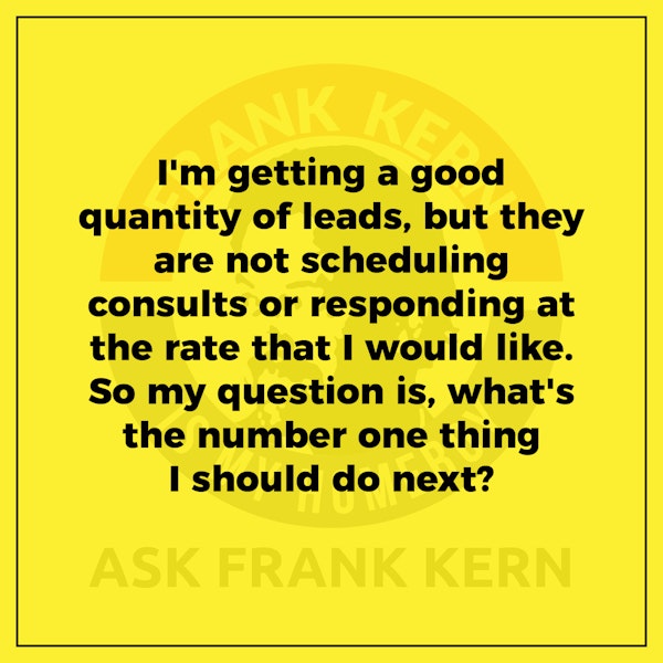 I'm getting a good quantity of leads, but they are not scheduling consults or responding at the rate that I would like. So my question is, what's the number one thing I should do next? - Frank Kern Greatest Hit