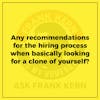 Any recommendations for the hiring process when basically looking for a clone of yourself? - Frank Kern Greatest Hit