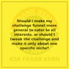Should I make my challenge funnel more general to cater to all interests, or should I tweak the challenge and make it only about one specific niche? - Frank Kern Greatest Hit