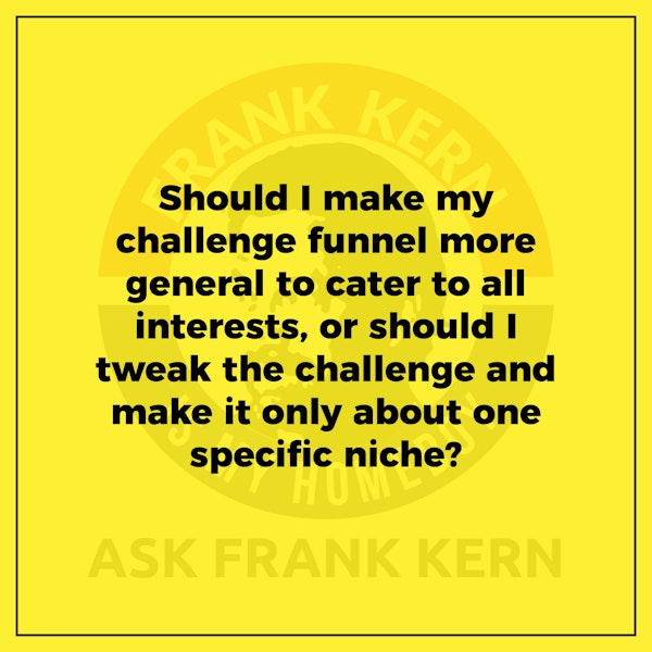 Should I make my challenge funnel more general to cater to all interests, or should I tweak the challenge and make it only about one specific niche? - Frank Kern Greatest Hit
