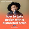 166. How to Take Action With a Distracted Brain