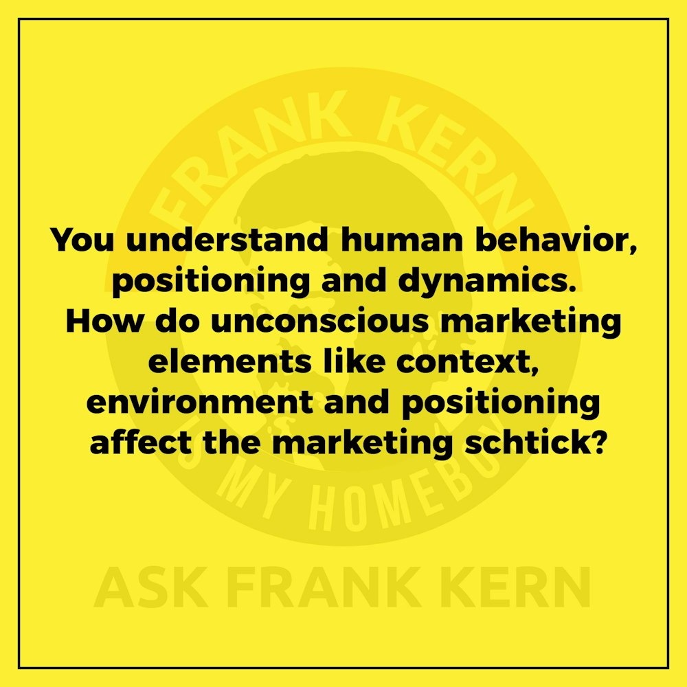 You understand human behavior, positioning and dynamics. How do unconscious marketing elements like context, environment and positioning affect the marketing schtick? - Frank Kern Greatest Hit