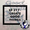 Ep 317 - Create Good Things