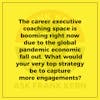 The career executive coaching space is booming right now due to the global pandemic economic fall out. What would your very top strategy be to capture more engagements?