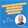 Talent and Empathy: Key Traits in Healthcare's Evolution with Ryan O'Hara