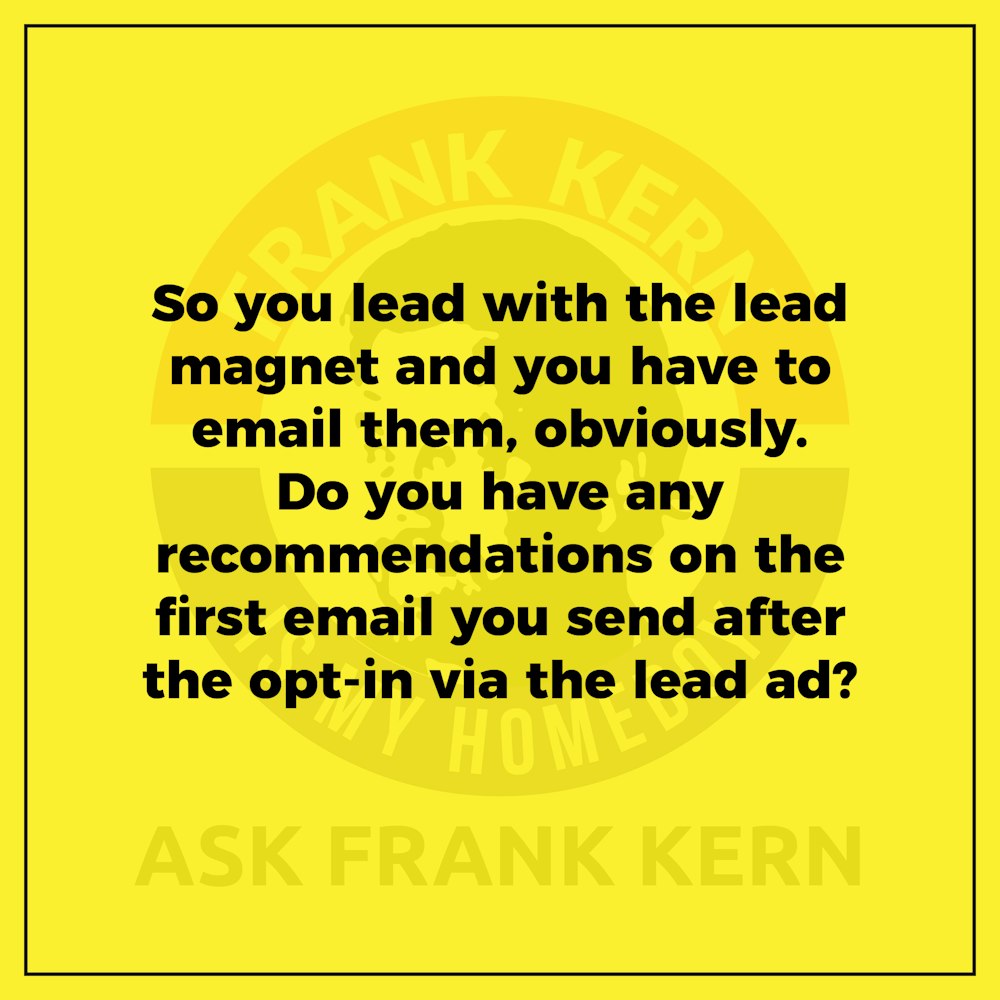 So you lead with the lead magnet and you have to email them, obviously. Do you have any recommendations on the first email you send after the opt-in via the lead ad? - Frank Kern Greatest Hit