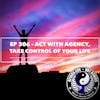 Ep 306 - Act with Agency, Take Control of Your Life