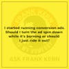 I started running conversion ads. Should I turn the ad spin back down while it's burning or should I just ride it out? - Frank Kern Greatest Hit