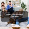 32. What's it like to parent an ADHD child (with an ADHD spouse)?