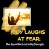 Joy Laughs at Fear. The Joy of the Lord is Your Strength!