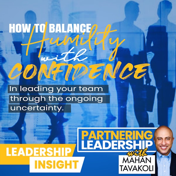 113 How to balance humility with confidence in leading your team through the ongoing uncertainty | Mahan Tavakoli Partnering Leadership Insight