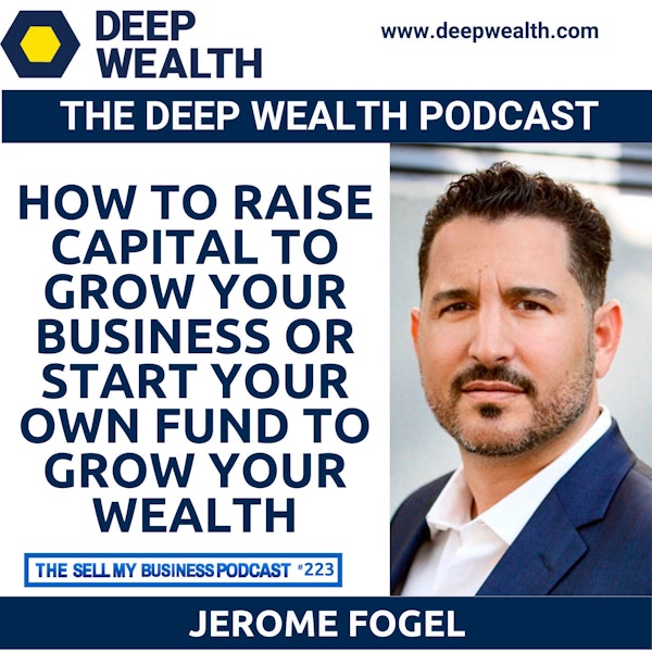 Deal Maker Jerome Fogel Reveals How To Raise Capital To Grow Your Business Or Start Your Own Fund To Grow Your Wealth (#223)