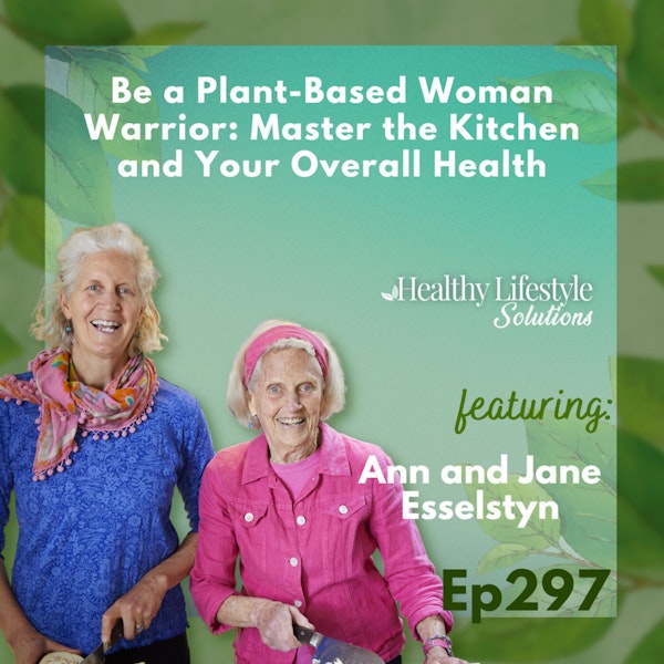 297: Be A Plant-Based Woman Warrior: Live Fierce, Stay Bold, Eat Delicious | Ann & Jane Esselstyn