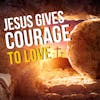 Jesus Resurrects Your Courage To Love