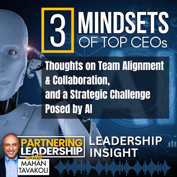 235 Three mindsets of Top CEOs, Thoughts on Team Alignment & Collaboration, and a Strategic Challenge Posed by AI | Mahan Tavakoli Partnering Leadership Insight