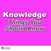 Knowledge: Things You Should Know