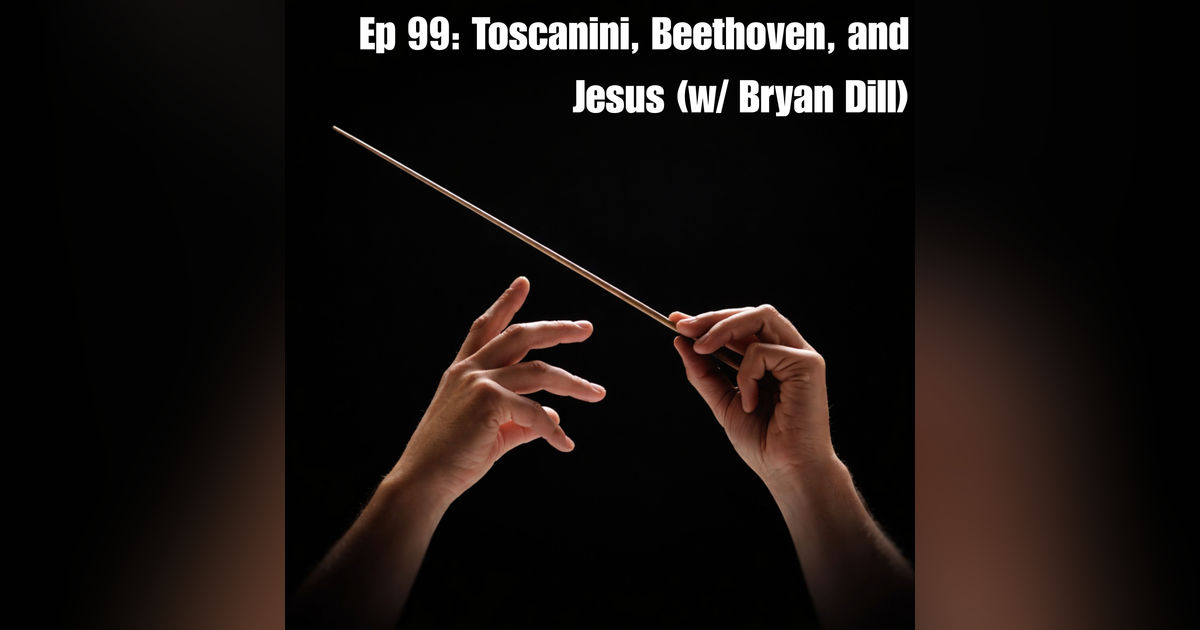 Ep 99: Toscanini, Beethoven, and Jesus (w/ Bryan Dill)