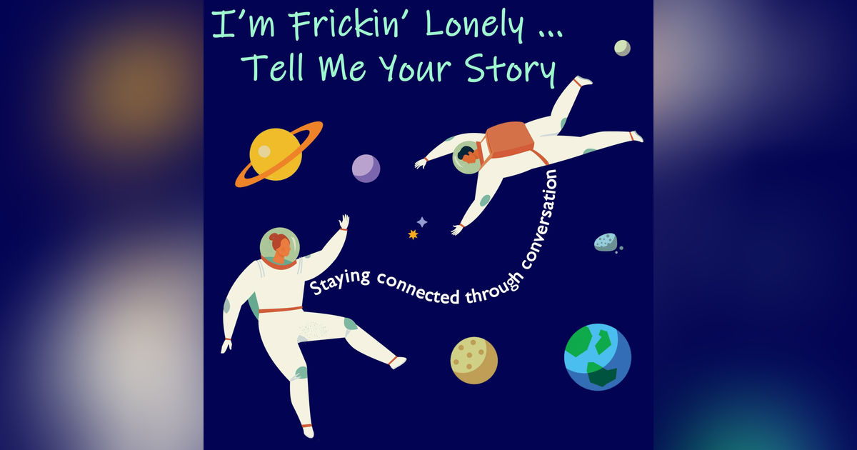 I'm Frickin' Lonely...Tell Me Your Story (Staying Connected Through Conversation)