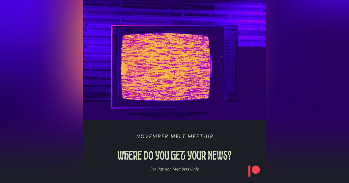 Patreon & Locals Bonus Episode: November Melt Meet-Up | Where Do You Get Your News?