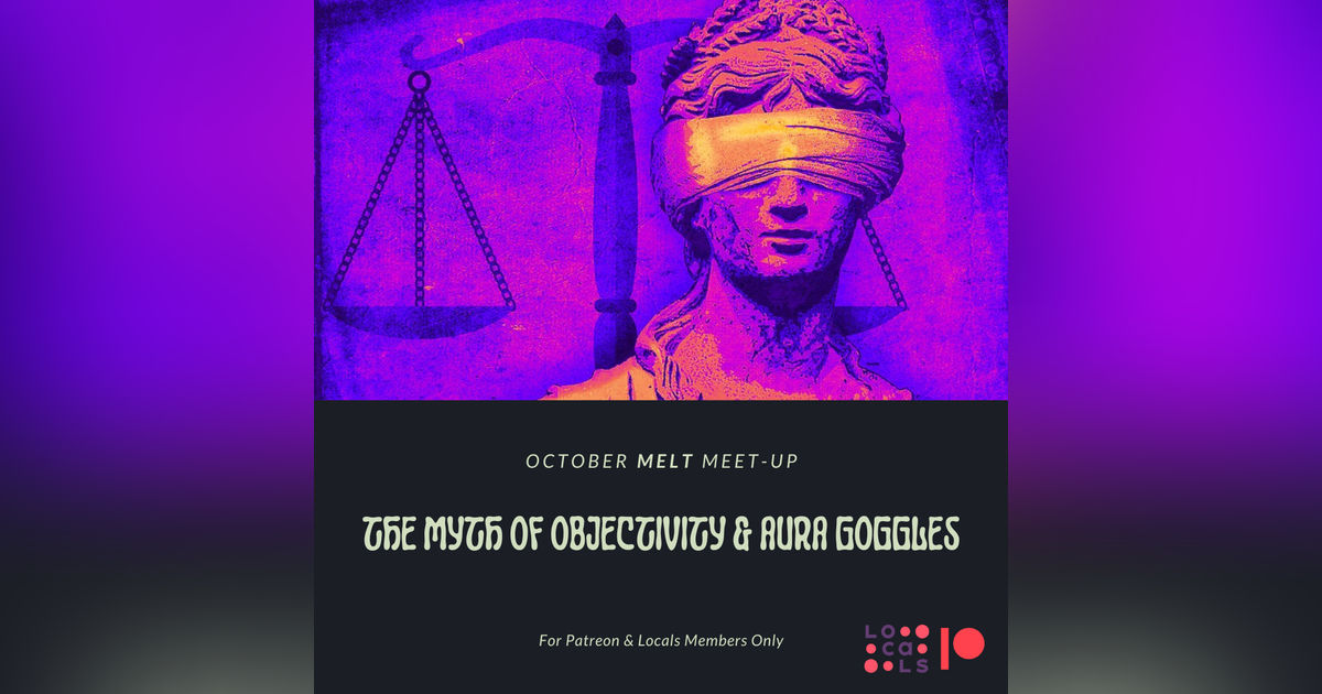 Patreon & Locals Bonus Episode: October Melt Meet-up | The Myth of Objectivity & Aura Goggles