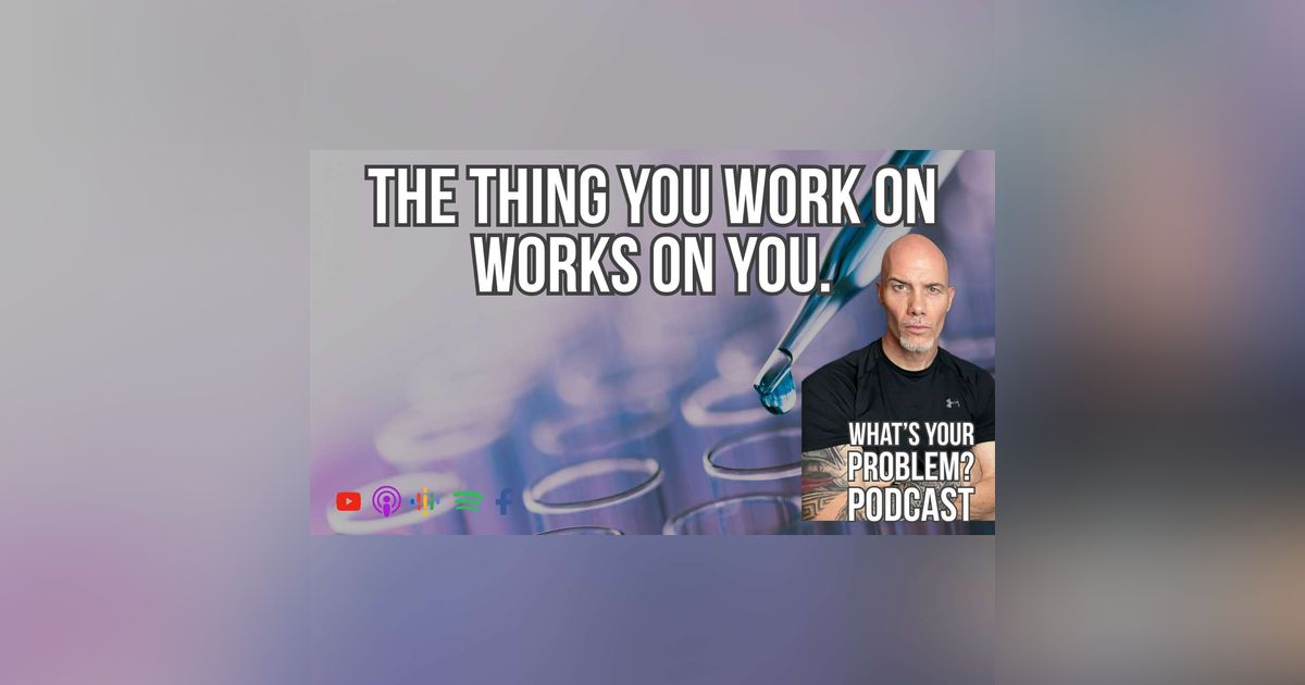 840. The Thing That You Work On Works On You.