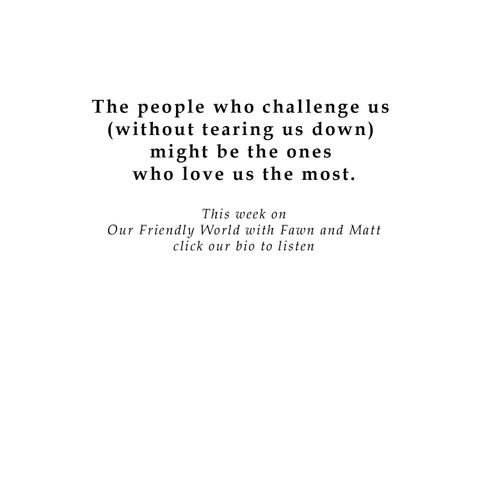 The people who challenge us (without tearing us down) might be the ones who love us the most.